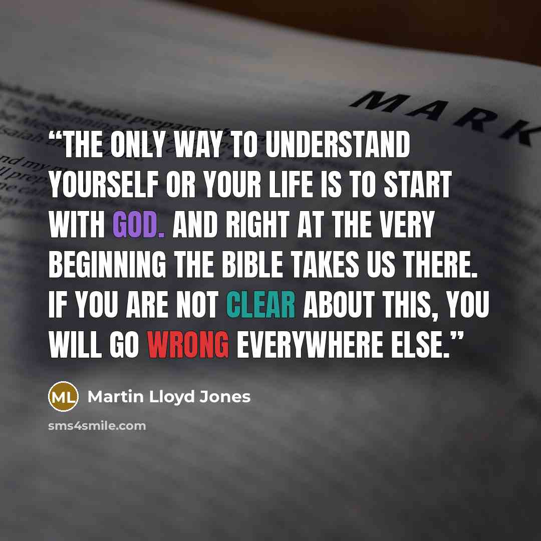 “The only way to understand yourself or your life is to start with God. And right at the very beginning the Bible takes us there. If you are not clear about this, you will go wrong everywhere else.” quote by Martin Lloyd Jones