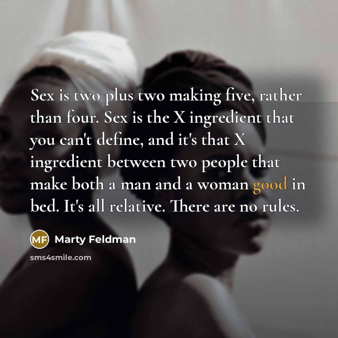 “Sex is two plus two making five, rather than four. Sex is the X ingredient that you can't define, and it's that X ingredient between two people that make both a man and a woman good in bed. It's all relative. There are no rules.” quote by Marty Feldman