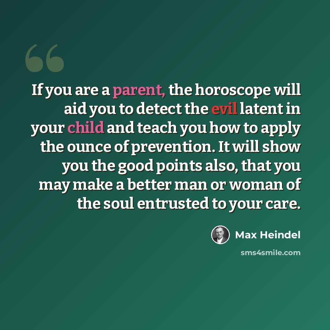 “If you are a parent, the horoscope will aid you to detect the evil latent in your child and teach you how to apply the ounce of prevention. It will show you the good points also, that you may make a better man or woman of the soul entrusted to your care.” quote by Max Heindel