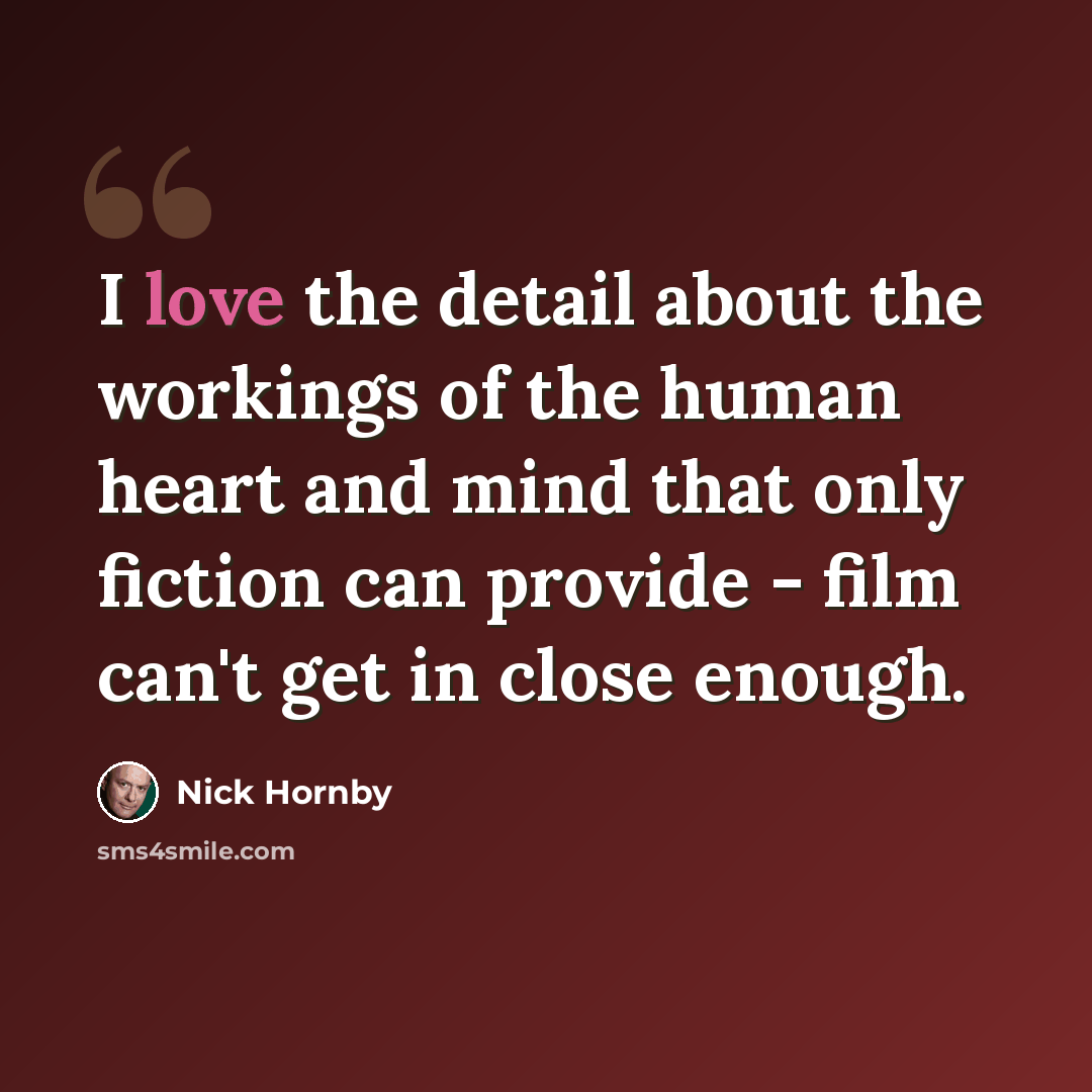 “I love the detail about the workings of the human heart and mind that only fiction can provide - film can't get in close enough.” quote by Nick Hornby
