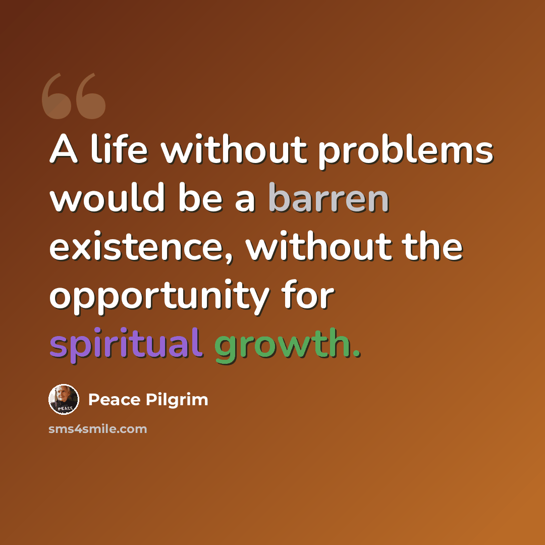 “A life without problems would be a barren existence, without the opportunity for spiritual growth.” quote by Peace Pilgrim