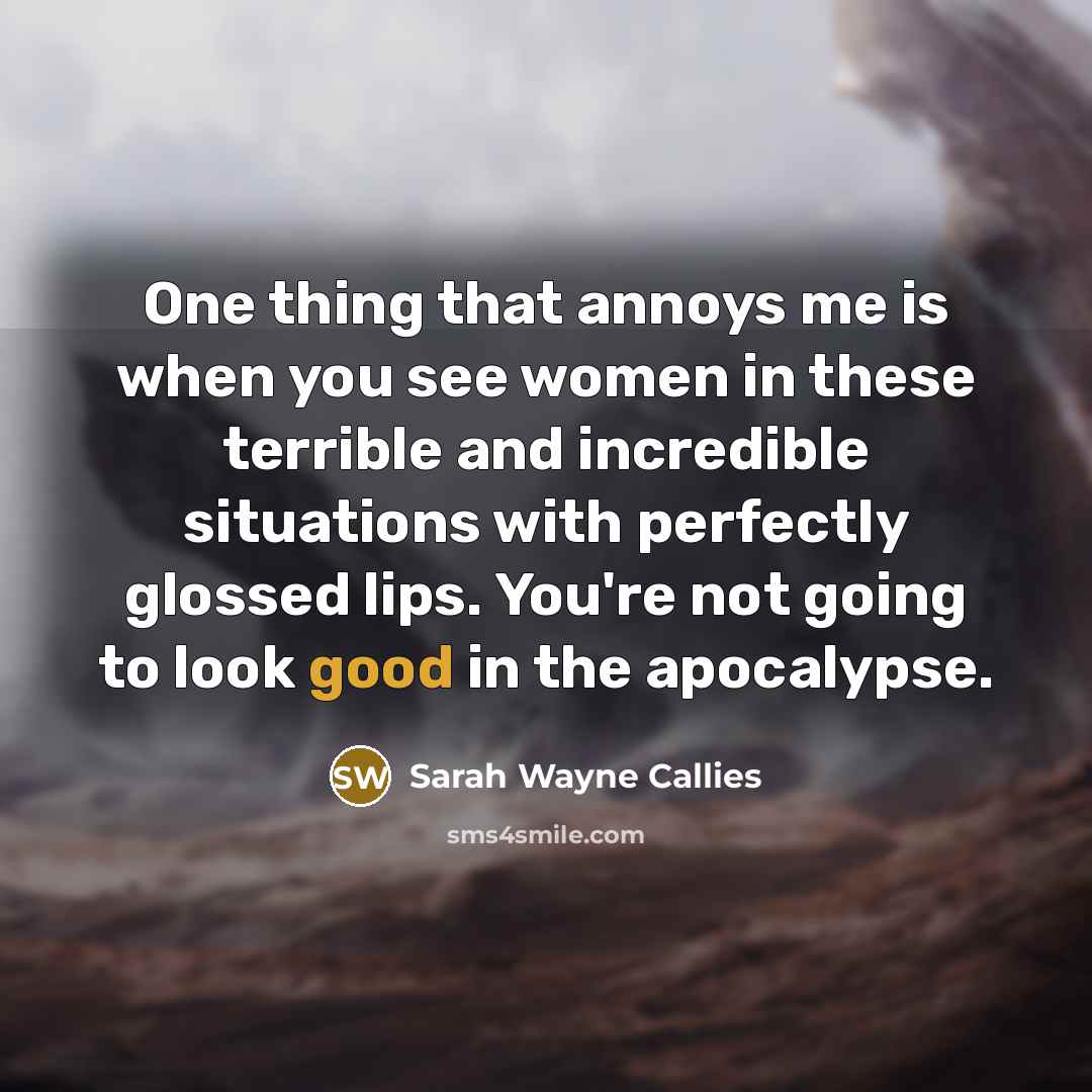 “One thing that annoys me is when you see women in these terrible and incredible situations with perfectly glossed lips. You're not going to look good in the apocalypse.” quote by Sarah Wayne Callies