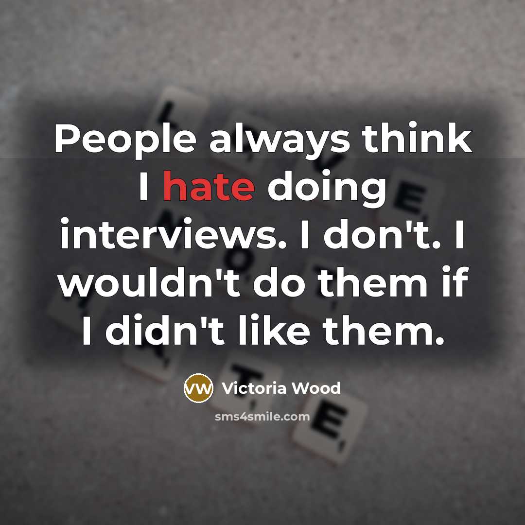 “People always think I hate doing interviews. I don't. I wouldn't do them if I didn't like them.” quote by Victoria Wood