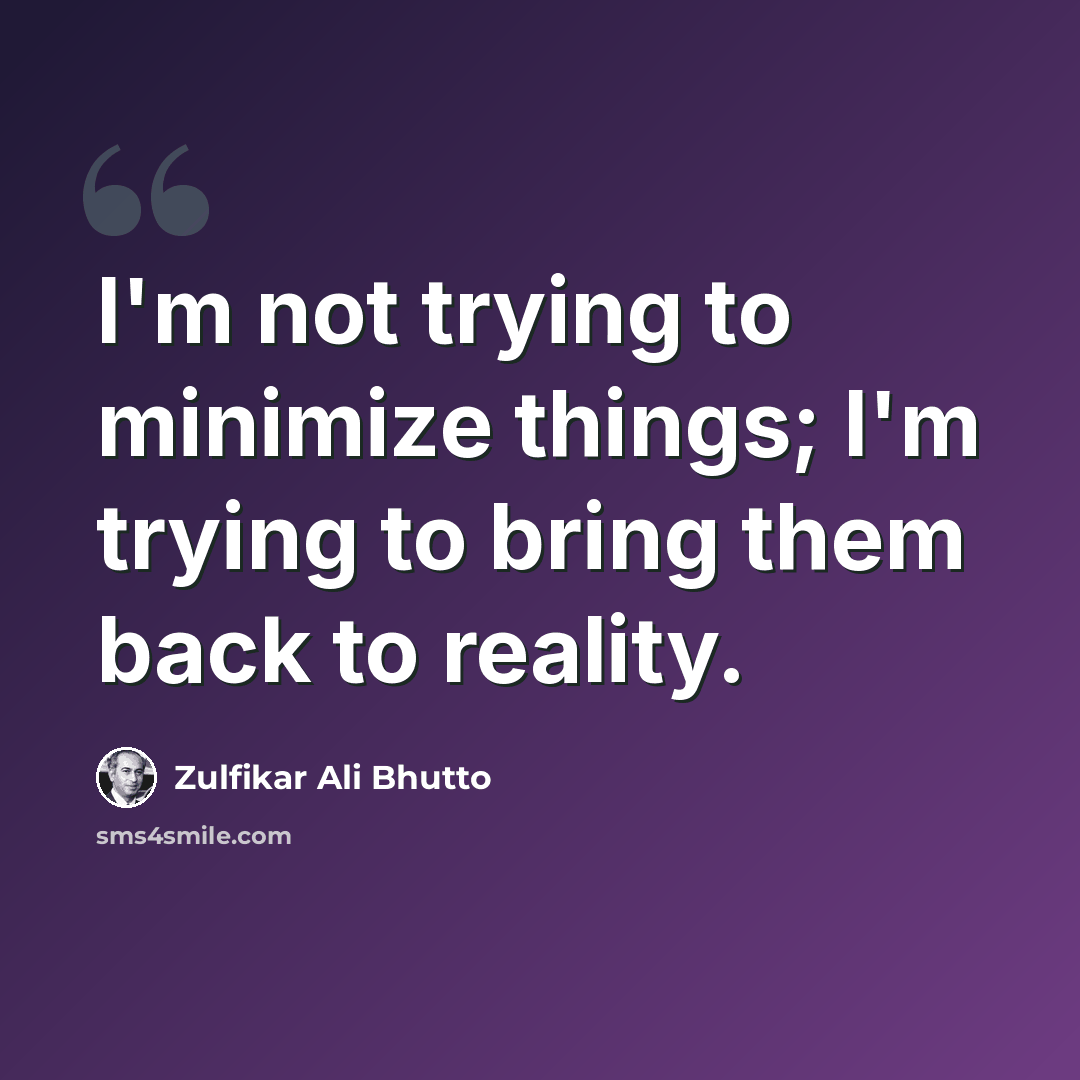 “I'm not trying to minimize things; I'm trying to bring them back to reality.” quote by Zulfikar Ali Bhutto