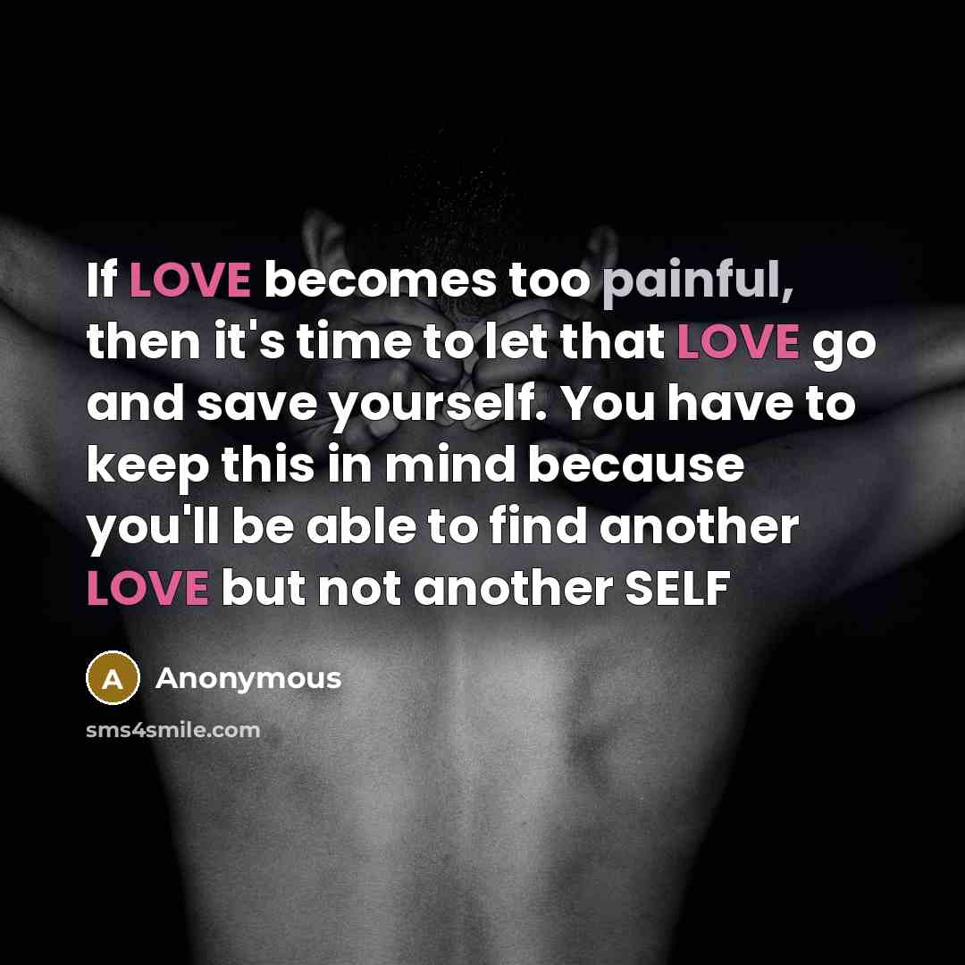 “If LOVE becomes too painful, then it's time to let that LOVE go and save yourself. You have to keep this in mind because you'll be able to find another LOVE but not another SELF” quote by Anonymous