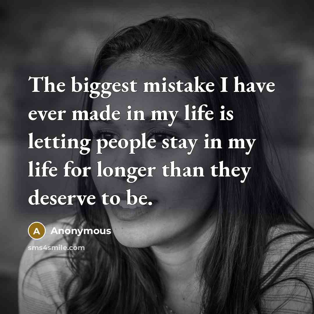 “The biggest mistake I have ever made in my life is letting people stay in my life for longer than they deserve to be.” quote by Anonymous