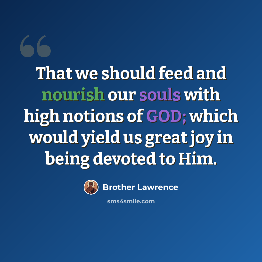 “That we should feed and nourish our souls with high notions of GOD; which would yield us great joy in being devoted to Him.” quote by Brother Lawrence