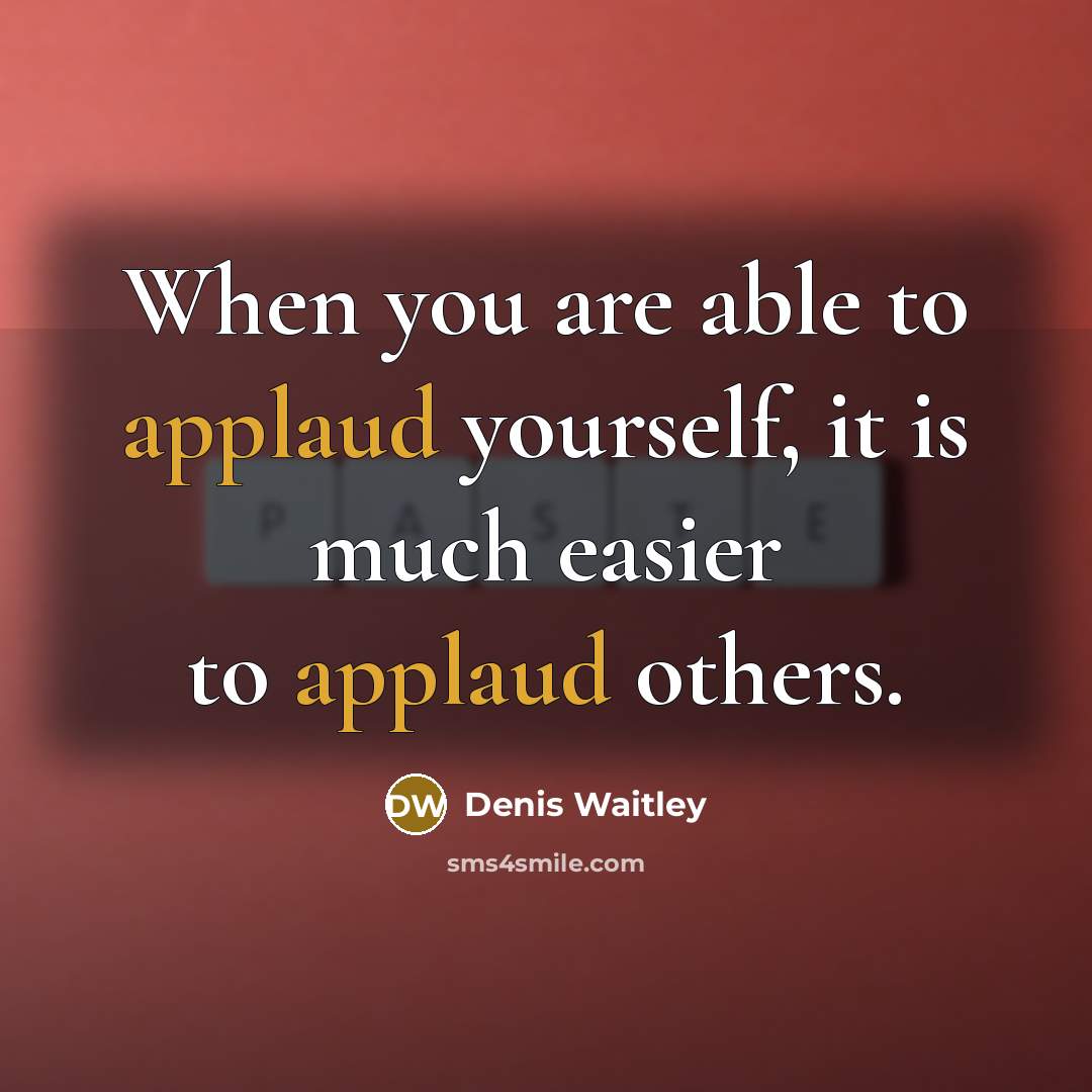 “When you are able to applaud yourself, it is much easier to applaud others.” quote by Denis Waitley