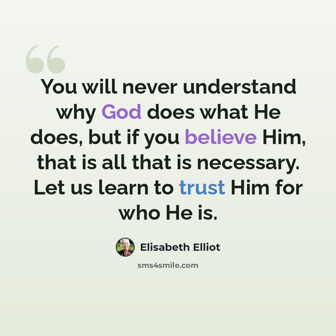 “You will never understand why God does what He does, but if you believe Him, that is all that is necessary. Let us learn to trust Him for who He is.” quote by Elisabeth Elliot