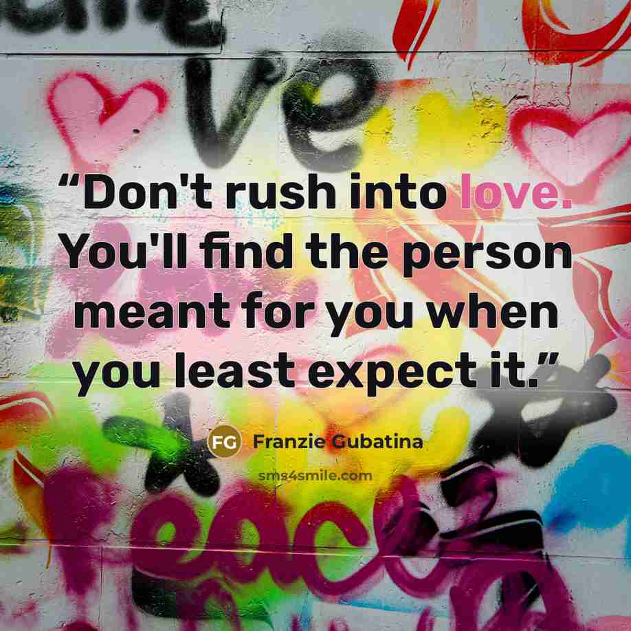 “Don't rush into love. You'll find the person meant for you when you least expect it.” quote by Franzie Gubatina
