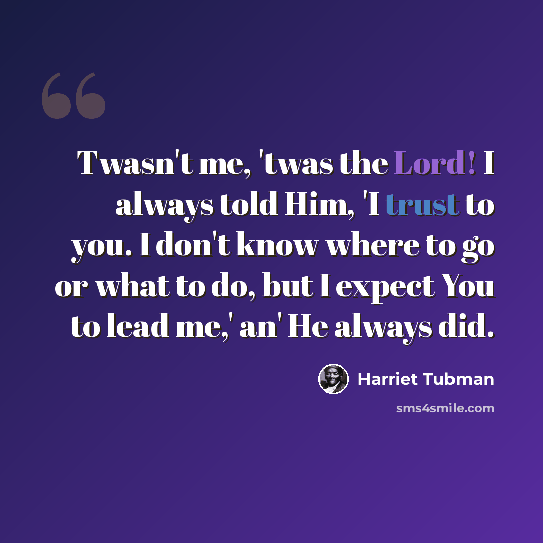 “Twasn't me, 'twas the Lord! I always told Him, 'I trust to you. I don't know where to go or what to do, but I expect You to lead me,' an' He always did.” quote by Harriet Tubman