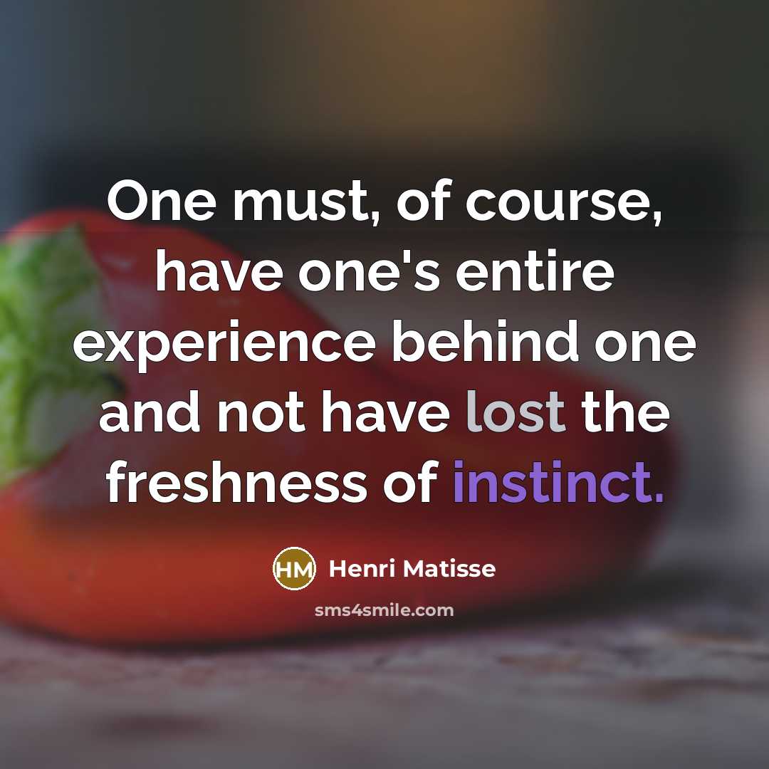 “One must, of course, have one's entire experience behind one and not have lost the freshness of instinct.” quote by Henri Matisse