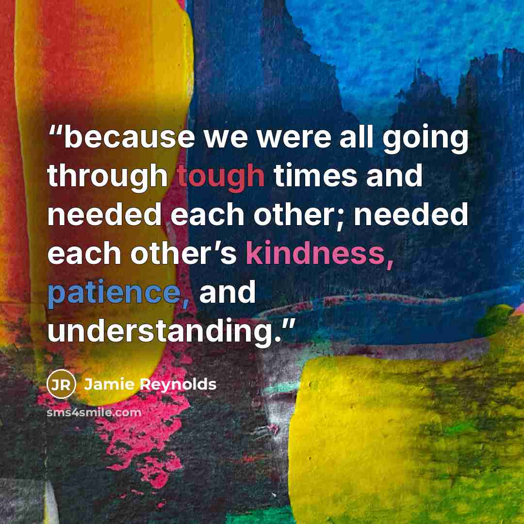“because we were all going through tough times and needed each other; needed each other’s kindness, patience, and understanding.” quote by Jamie Reynolds