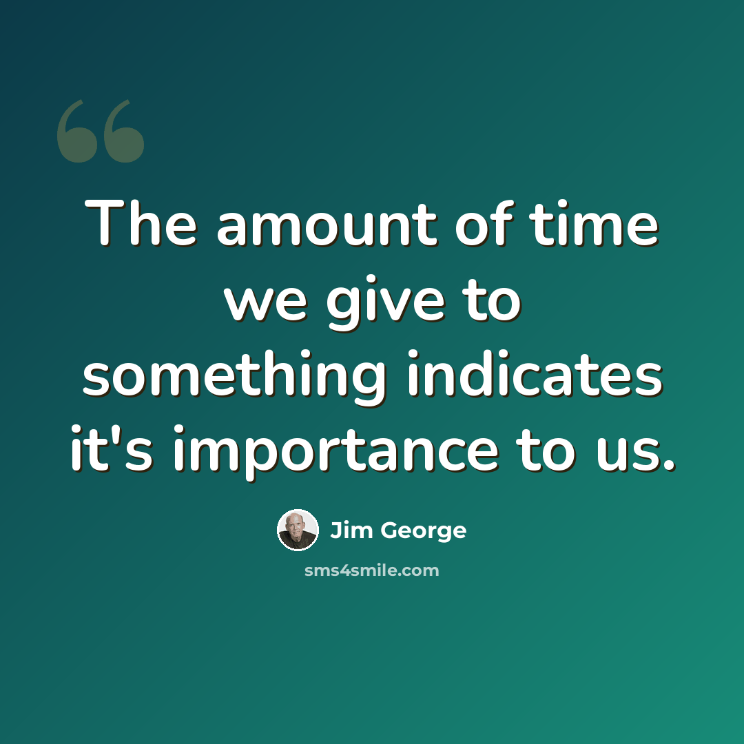 “The amount of time we give to something indicates it's importance to us.” quote by Jim George