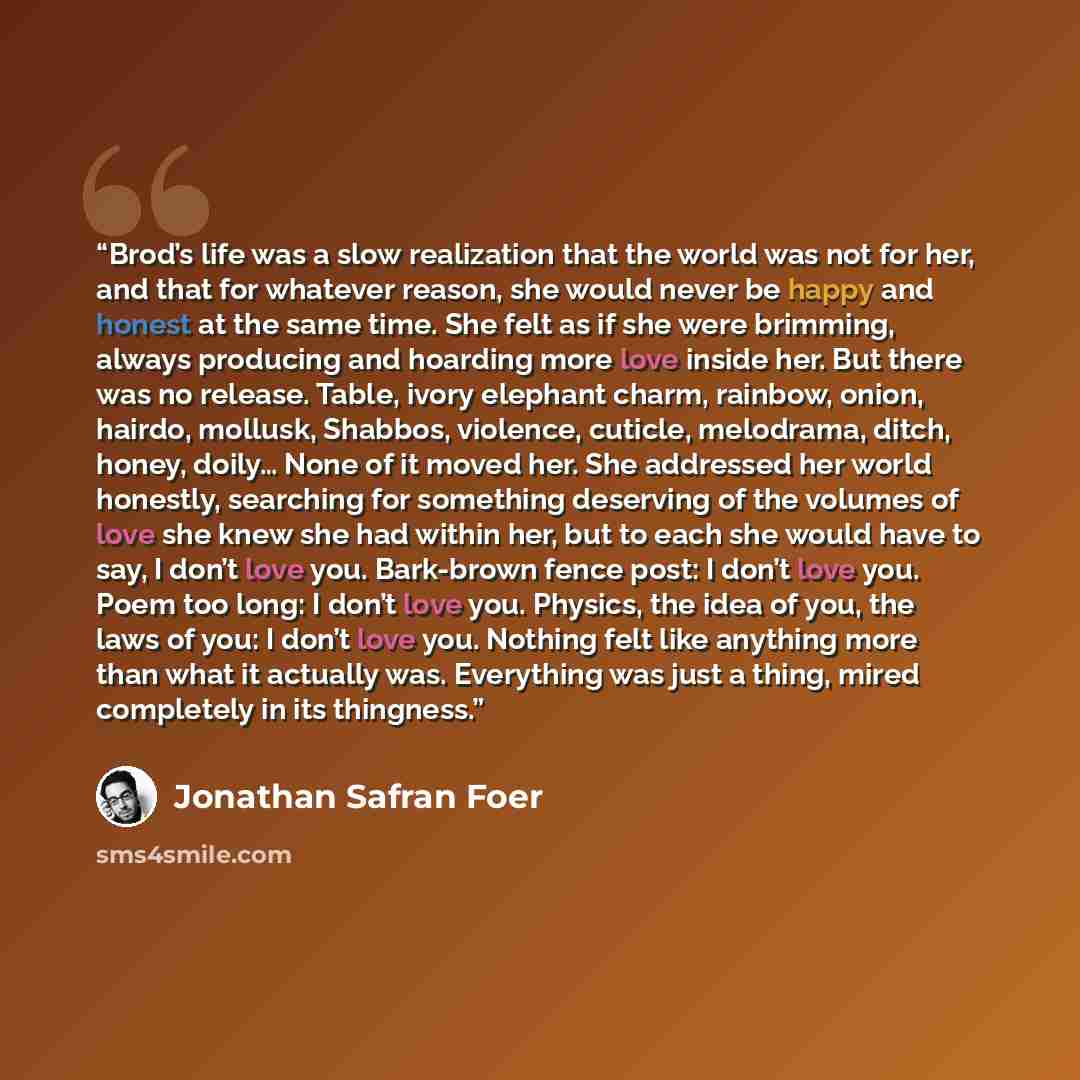 “Brod’s life was a slow realization that the world was not for her, and that for whatever reason, she would never be happy and honest at the same time. She felt as if she were brimming, always producing and hoarding more love inside her. But there was no release. Table, ivory elephant charm…” quote by Jonathan Safran Foer