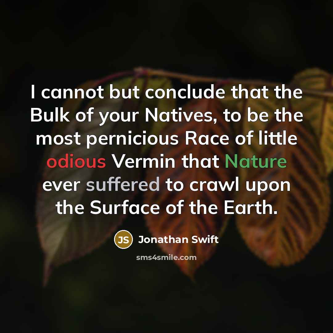 “I cannot but conclude that the Bulk of your Natives, to be the most pernicious Race of little odious Vermin that Nature ever suffered to crawl upon the Surface of the Earth.” quote by Jonathan Swift