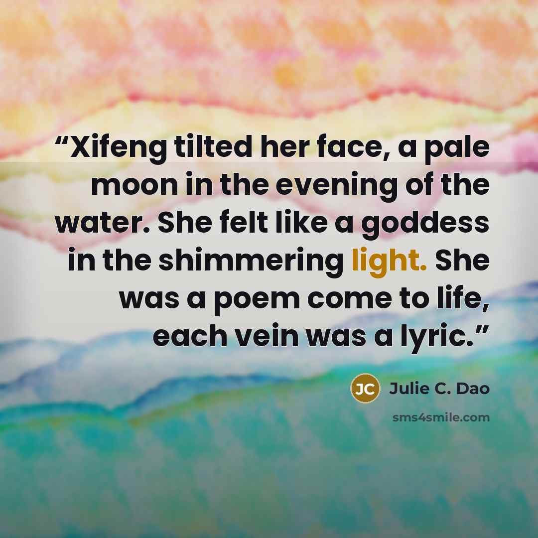 “Xifeng tilted her face, a pale moon in the evening of the water. She felt like a goddess in the shimmering light. She was a poem come to life, each vein was a lyric.” quote by Julie C. Dao