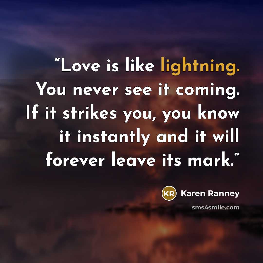 “Love is like lightning. You never see it coming. If it strikes you, you know it instantly and it will forever leave its mark.” quote by Karen Ranney