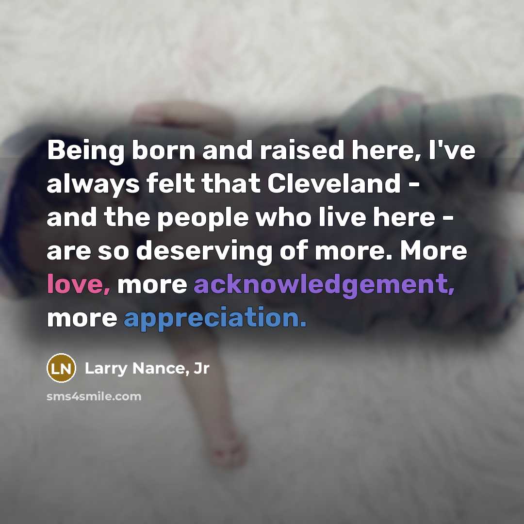 “Being born and raised here, I've always felt that Cleveland - and the people who live here - are so deserving of more. More love, more acknowledgement, more appreciation.” quote by Larry Nance, Jr