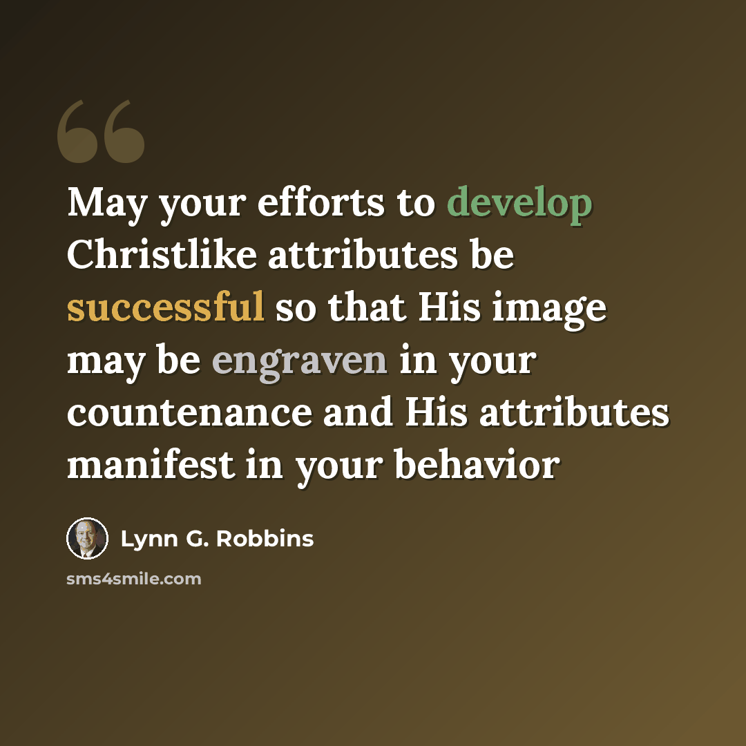 “May your efforts to develop Christlike attributes be successful so that His image may be engraven in your countenance and His attributes manifest in your behavior” quote by Lynn G. Robbins