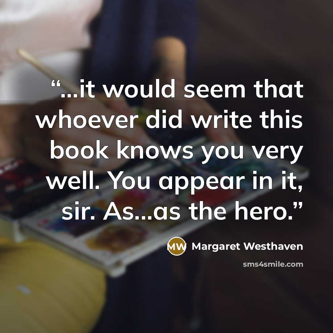 “...it would seem that whoever did write this book knows you very well. You appear in it, sir. As...as the hero.” quote by Margaret Westhaven