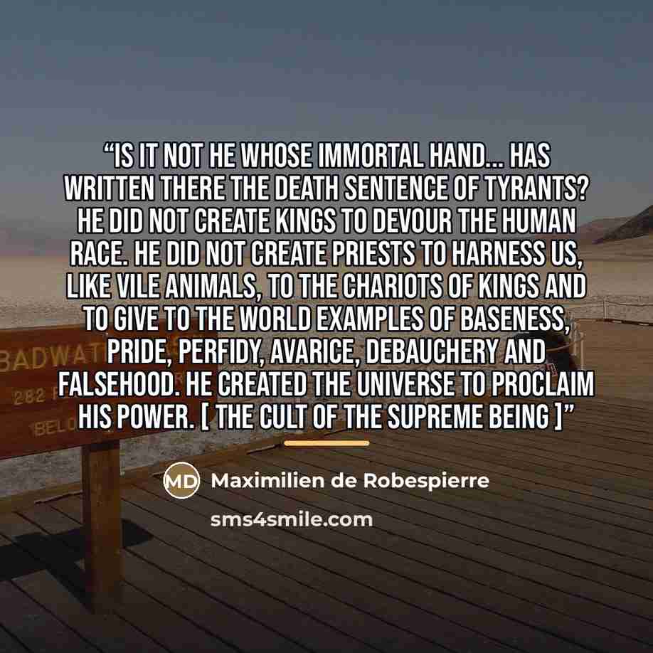 “Is it not He whose immortal hand... has written there the death sentence of tyrants? He did not create kings to devour the human race. He did not create priests to harness us, like vile animals, to the chariots of kings and to give to the world examples of baseness, pride, perfidy, avarice…” quote by Maximilien de Robespierre