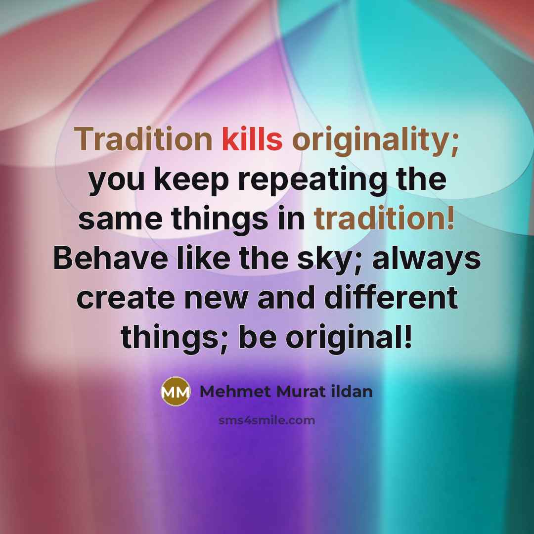 “Tradition kills originality; you keep repeating the same things in tradition! Behave like the sky; always create new and different things; be original!” quote by Mehmet Murat Ildan