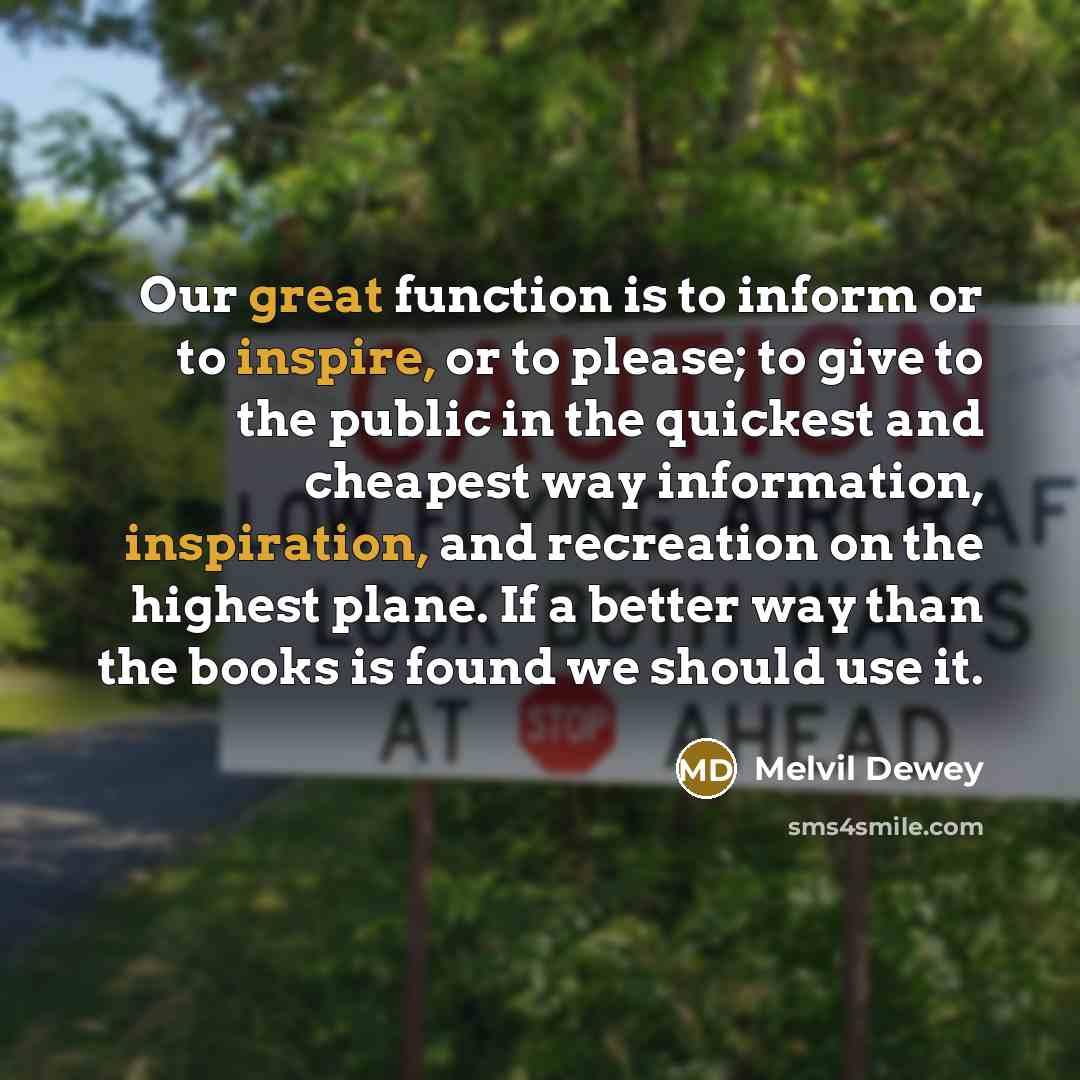 “Our great function is to inform or to inspire, or to please; to give to the public in the quickest and cheapest way information, inspiration, and recreation on the highest plane. If a better way than the books is found we should use it.” quote by Melvil Dewey