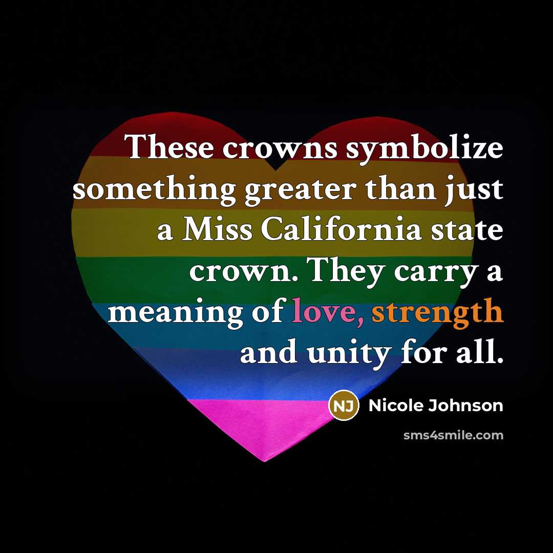 “These crowns symbolize something greater than just a Miss California state crown. They carry a meaning of love, strength and unity for all.” quote by Nicole Johnson