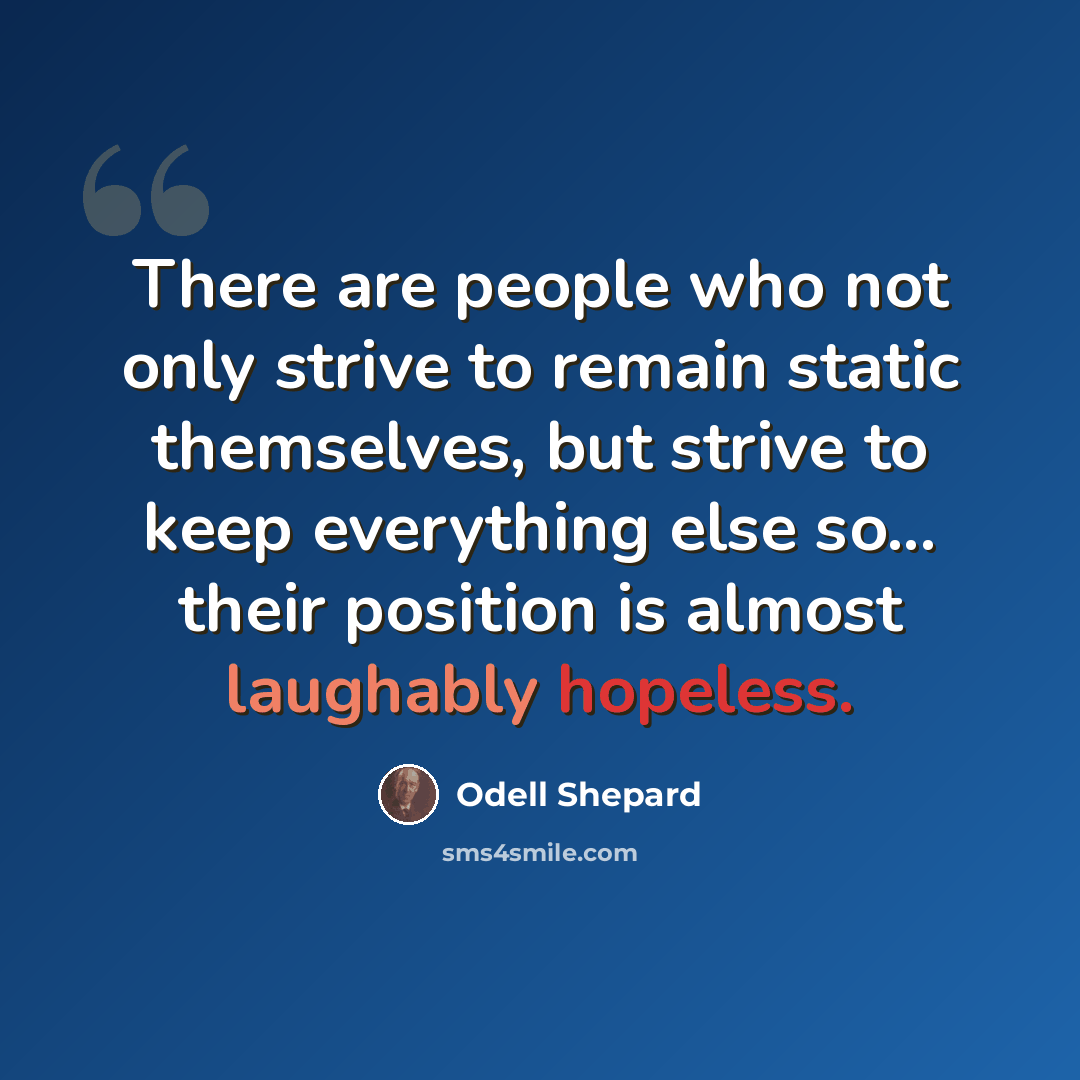 “There are people who not only strive to remain static themselves, but strive to keep everything else so... their position is almost laughably hopeless.” quote by Odell Shepard