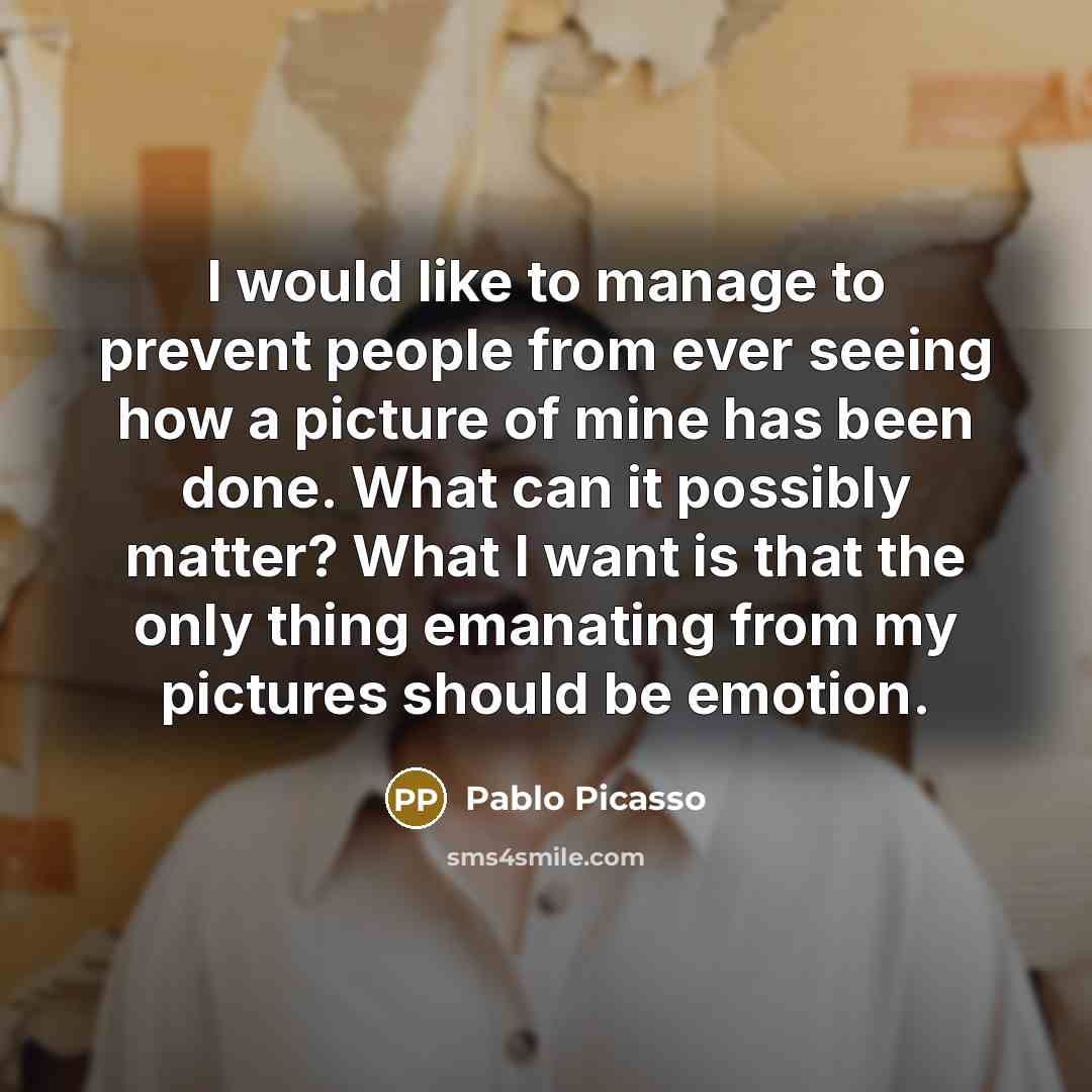 “I would like to manage to prevent people from ever seeing how a picture of mine has been done. What can it possibly matter? What I want is that the only thing emanating from my pictures should be emotion.” quote by Pablo Picasso