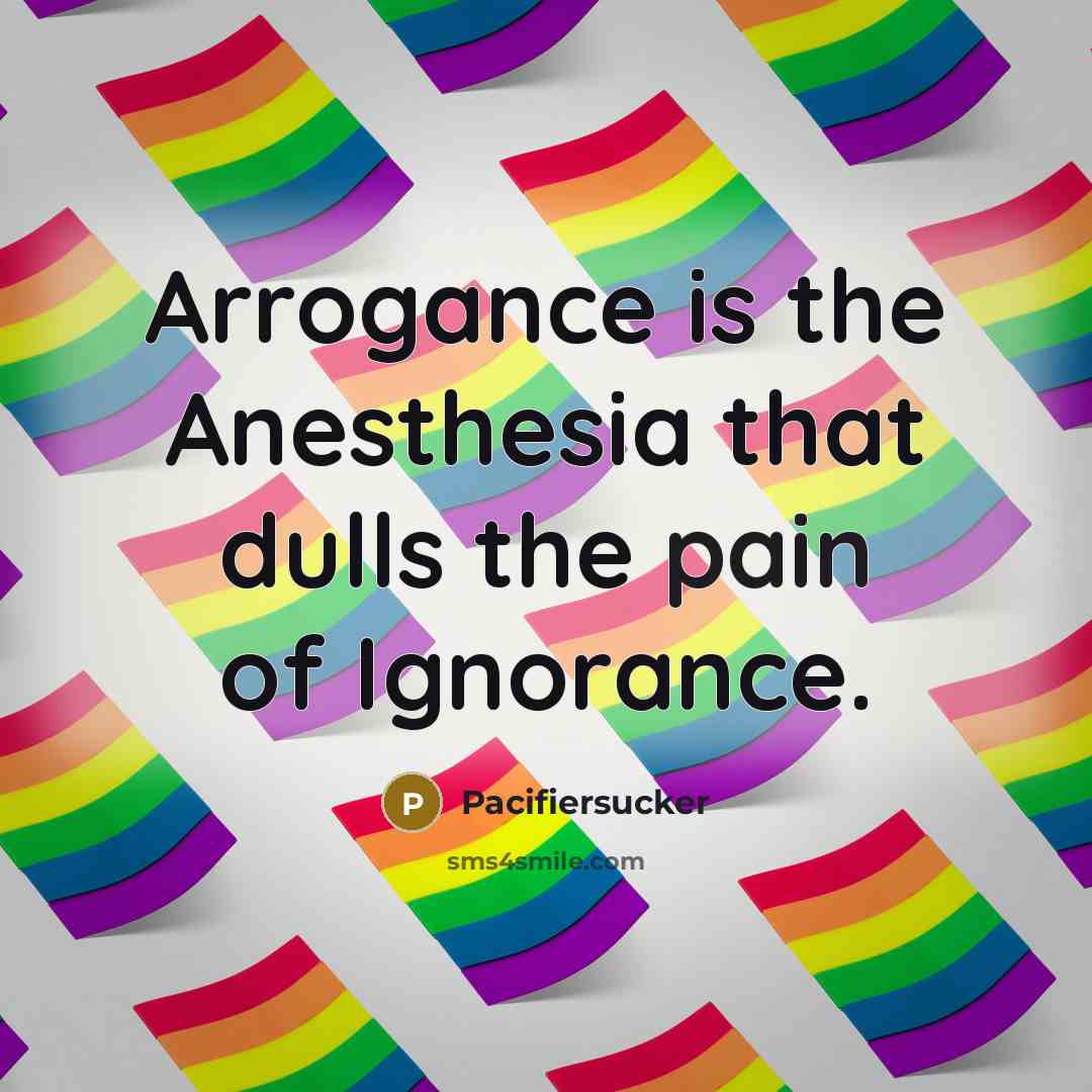 “Arrogance is the Anesthesia that dulls the pain of Ignorance.” quote by Pacifiersucker