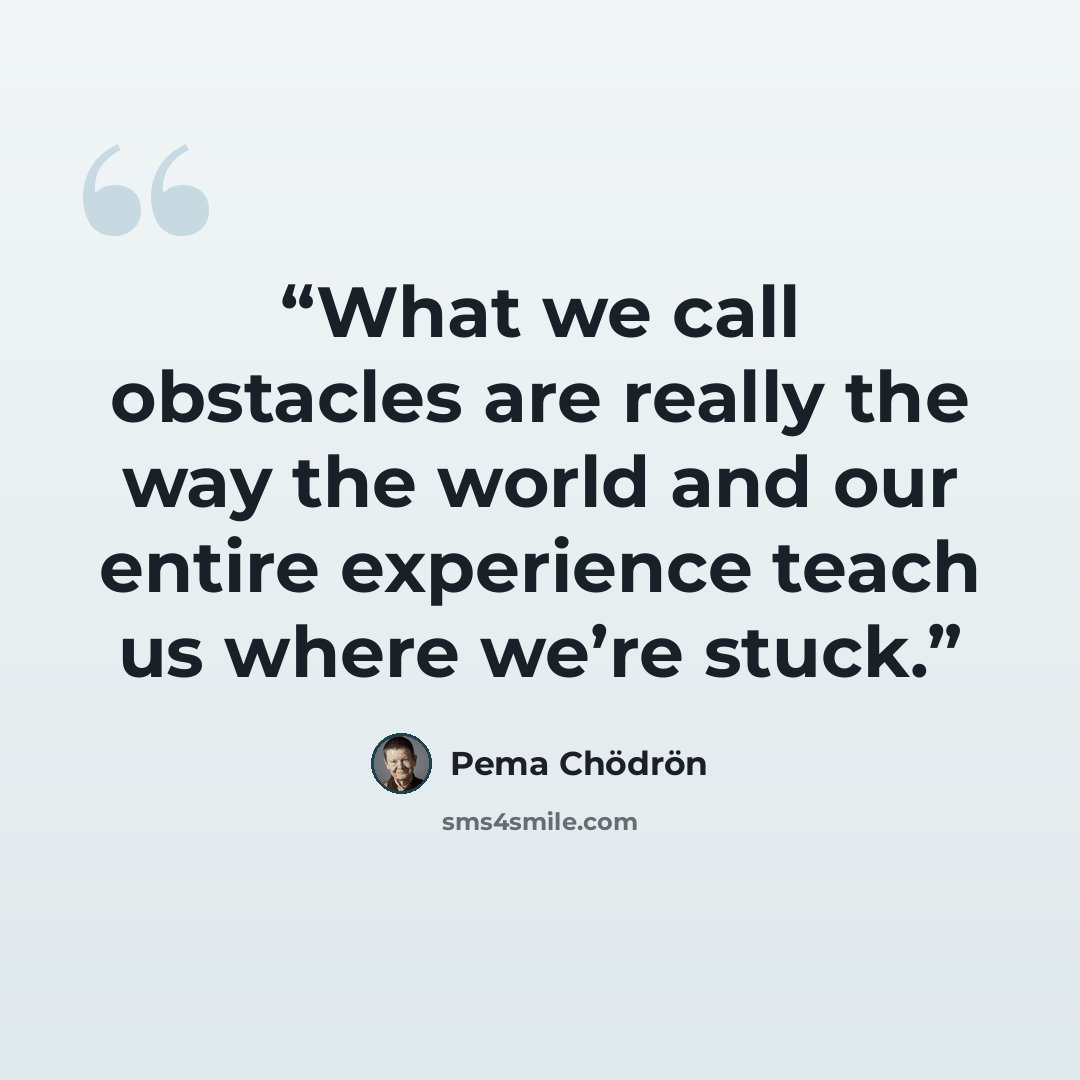 “What we call obstacles are really the way the world and our entire experience teach us where we’re stuck.” quote by Pema Chödrön