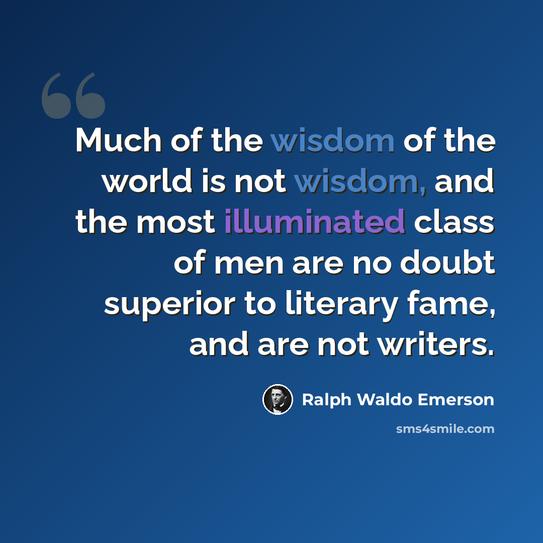 “Much of the wisdom of the world is not wisdom, and the most illuminated class of men are no doubt superior to literary fame, and are not writers.” quote by Ralph Waldo Emerson