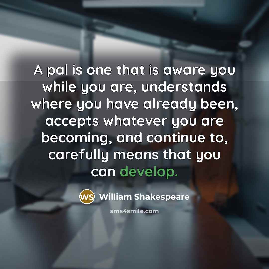 “A pal is one that is aware you while you are, understands where you have already been, accepts whatever you are becoming, and continue to, carefully means that you can develop.” quote by William Shakespeare