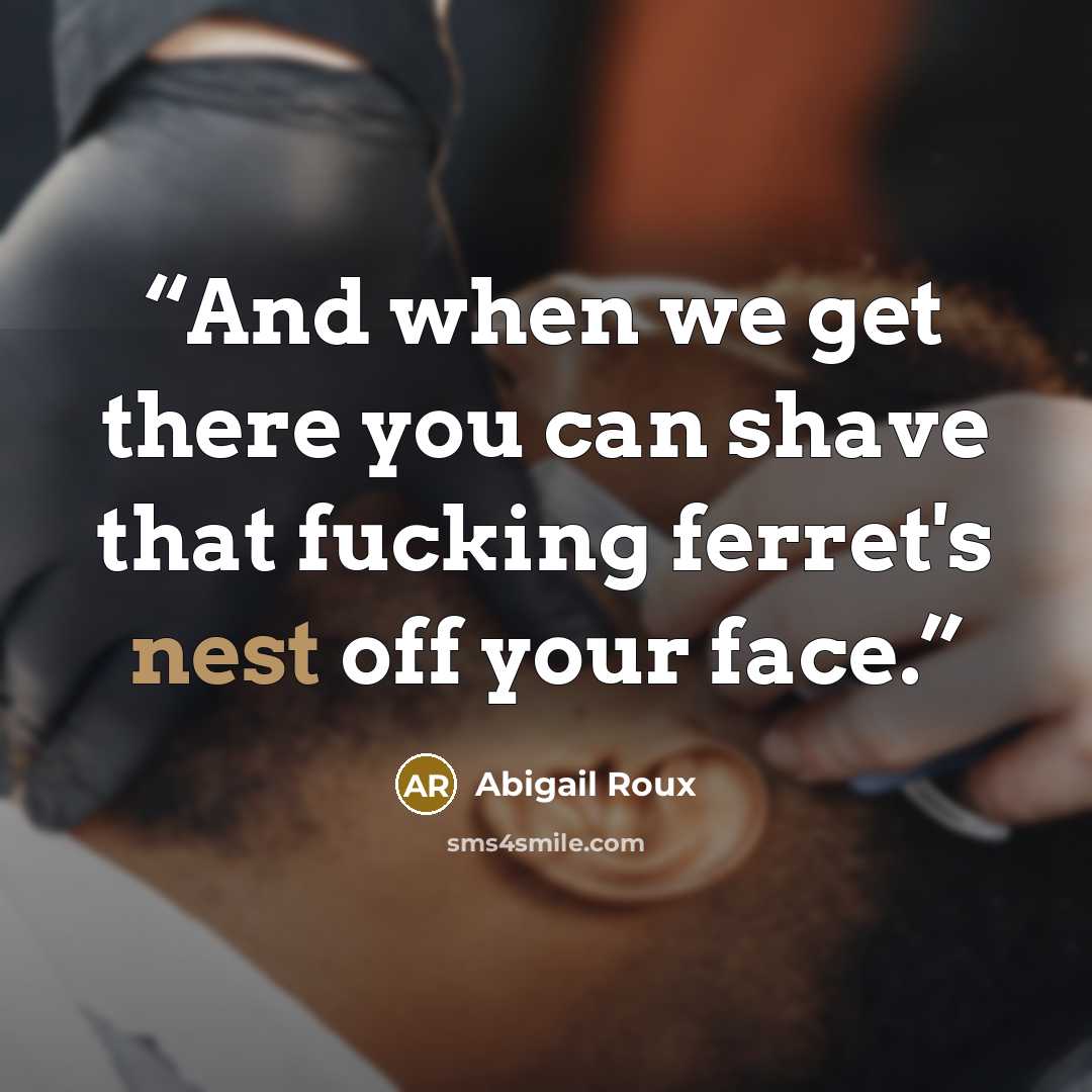“And when we get there you can shave that fucking ferret's nest off your face.” quote by Abigail Roux