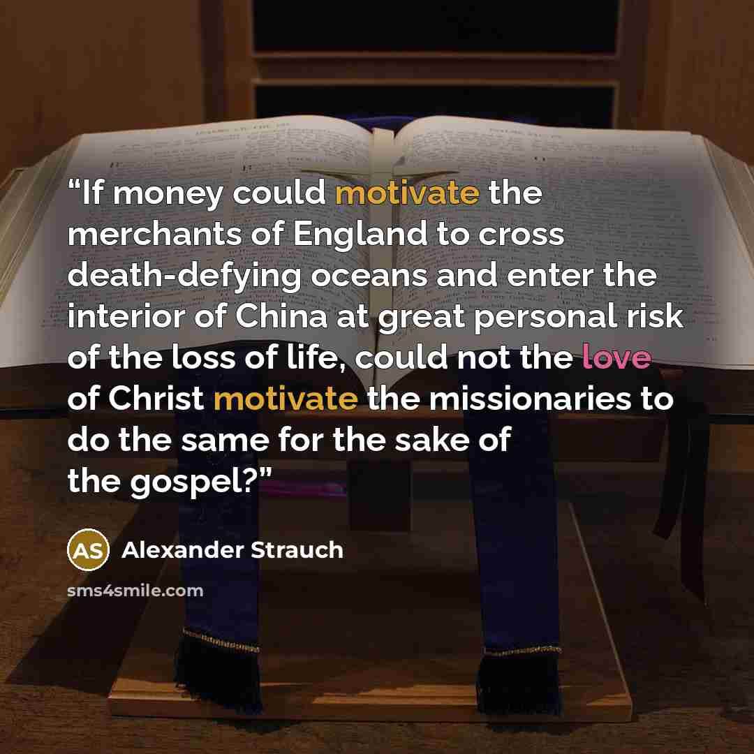 “If money could motivate the merchants of England to cross death-defying oceans and enter the interior of China at great personal risk of the loss of life, could not the love of Christ motivate the missionaries to do the same for the sake of the gospel?” quote by Alexander Strauch