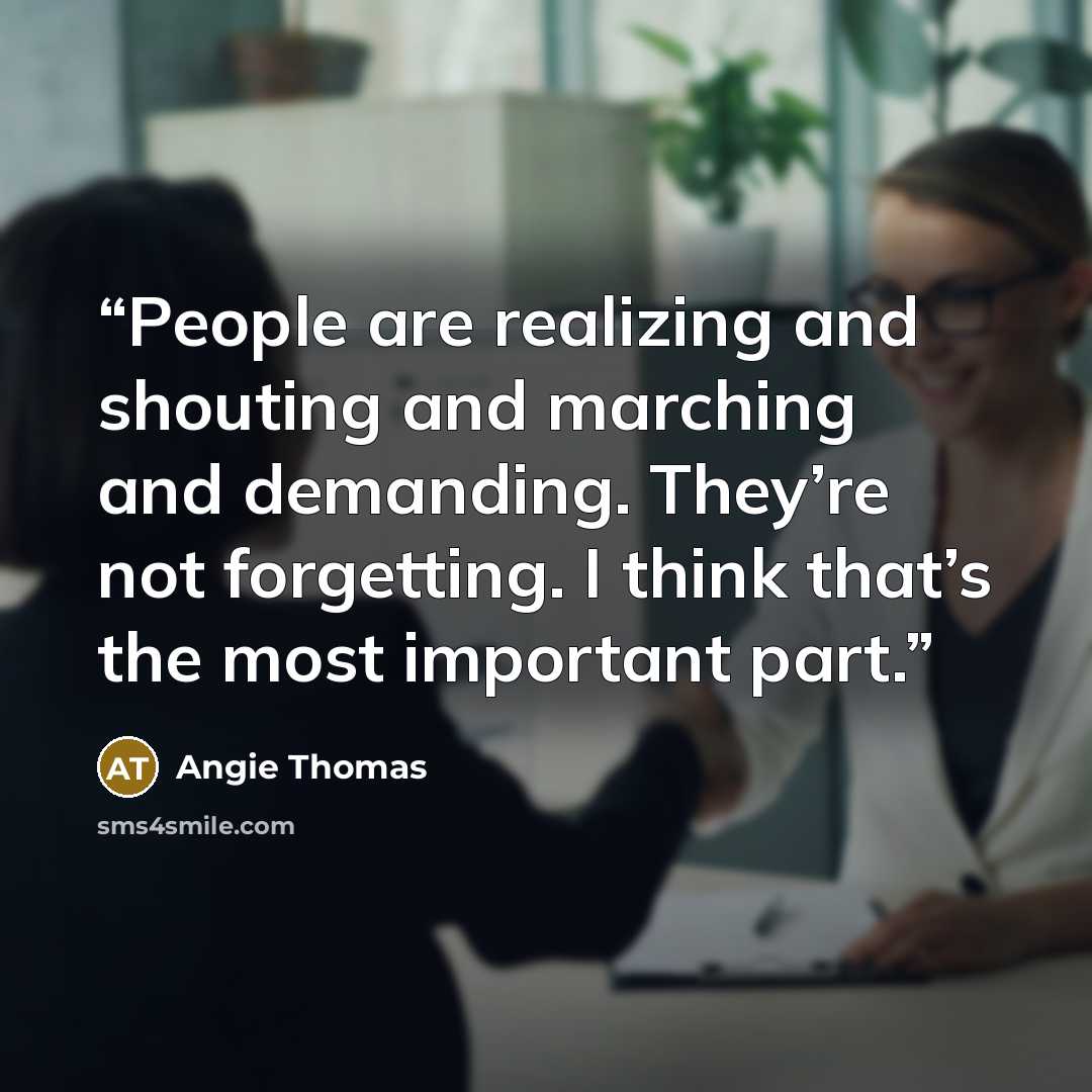 “People are realizing and shouting and marching and demanding. They’re not forgetting. I think that’s the most important part.” quote by Angie Thomas