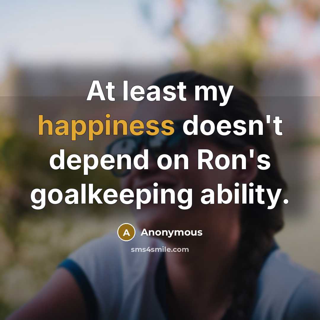 “At least my happiness doesn't depend on Ron's goalkeeping ability.” quote by Anonymous
