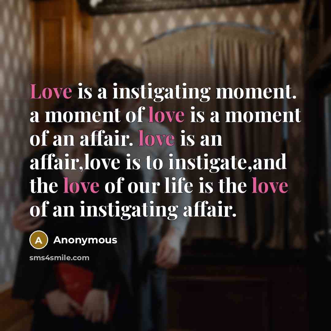 “Love is a instigating moment. a moment of love is a moment of an affair. love is an affair,love is to instigate,and the love of our life is the love of an instigating affair.” quote by Anonymous