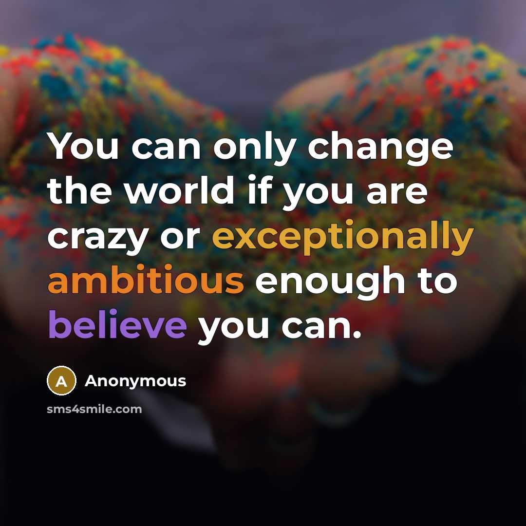 “You can only change the world if you are crazy or exceptionally ambitious enough to believe you can.” quote by Anonymous
