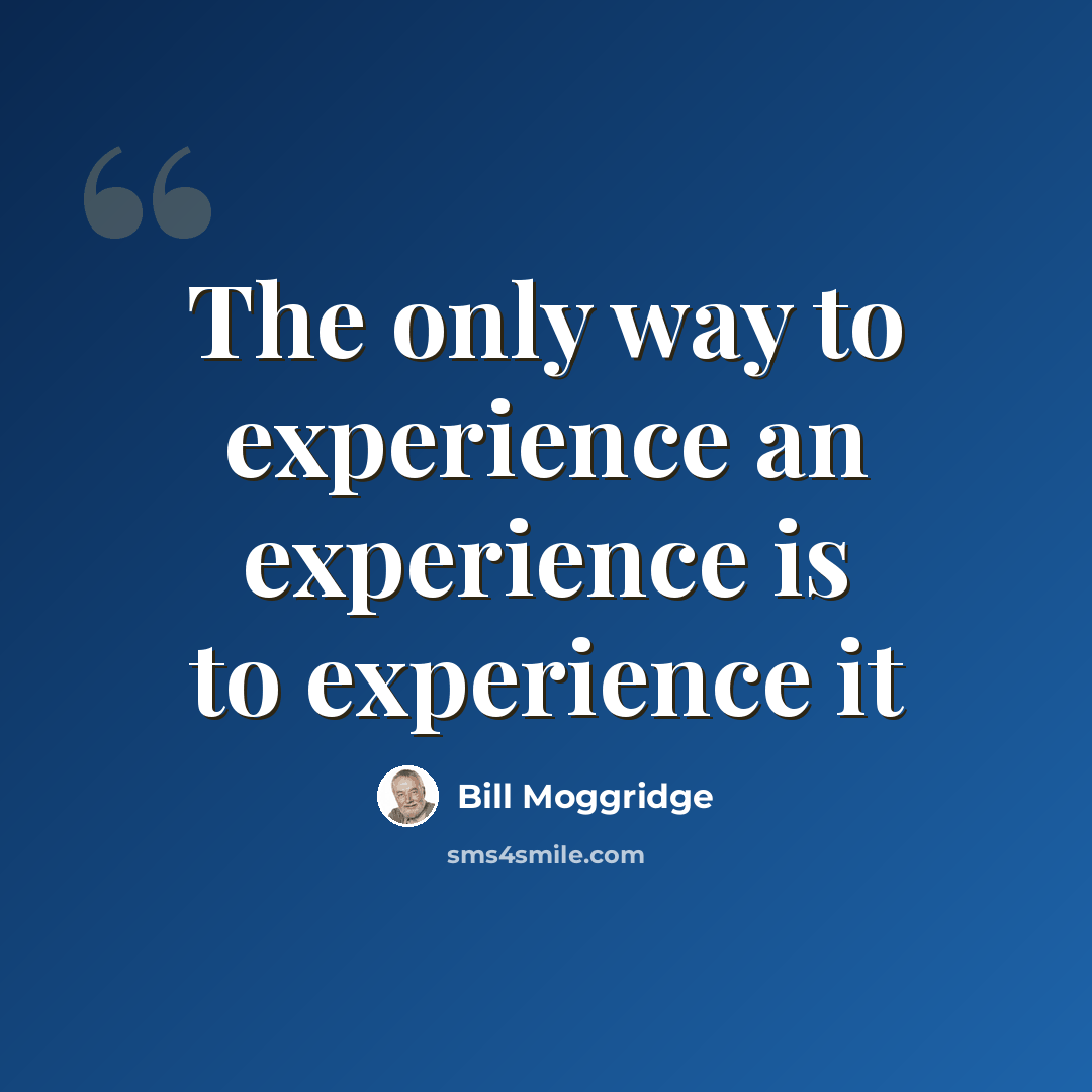 “The only way to experience an experience is to experience it” quote by Bill Moggridge