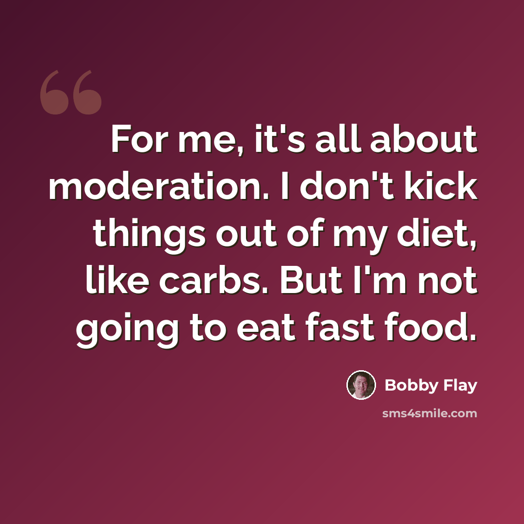 “For me, it's all about moderation. I don't kick things out of my diet, like carbs. But I'm not going to eat fast food.” quote by Bobby Flay