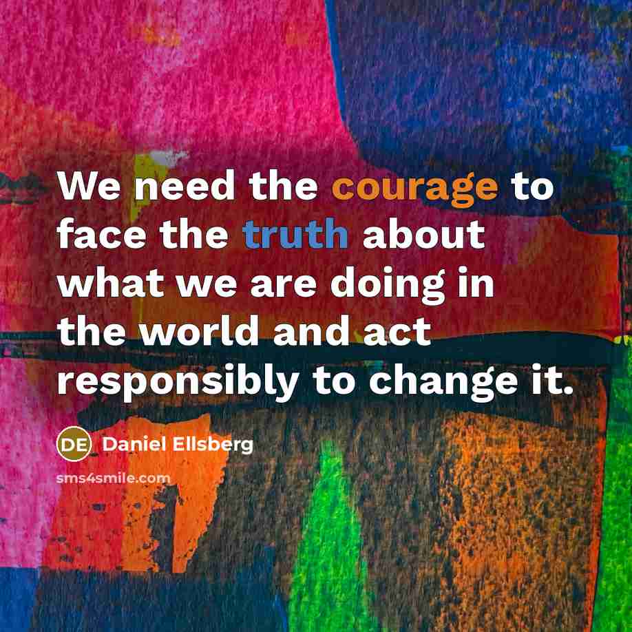 “We need the courage to face the truth about what we are doing in the world and act responsibly to change it.” quote by Daniel Ellsberg
