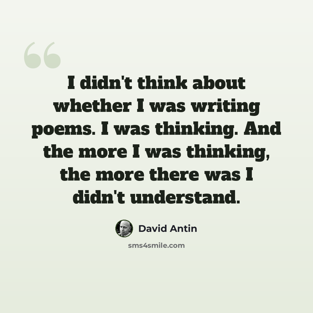 “I didn't think about whether I was writing poems. I was thinking. And the more I was thinking, the more there was I didn't understand.” quote by David Antin