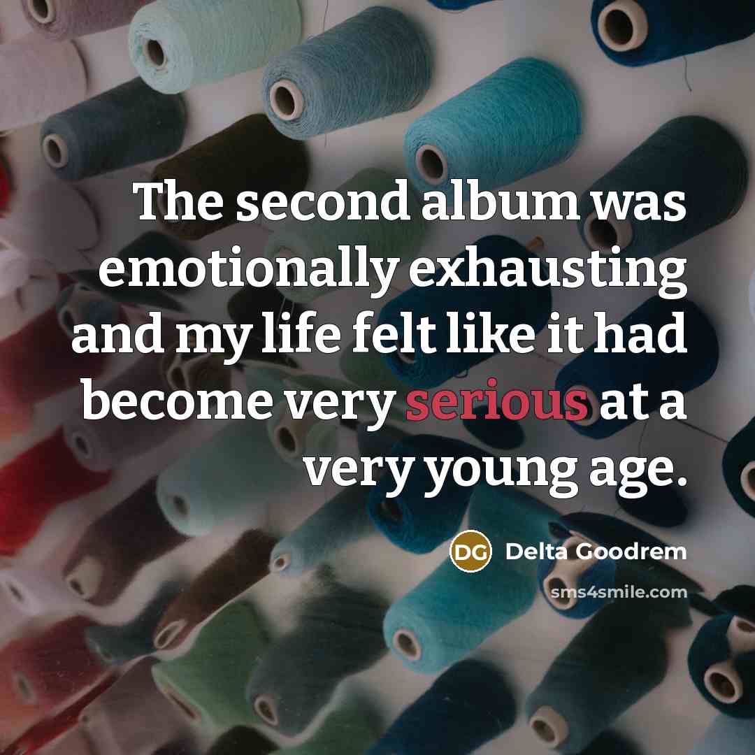 “The second album was emotionally exhausting and my life felt like it had become very serious at a very young age.” quote by Delta Goodrem