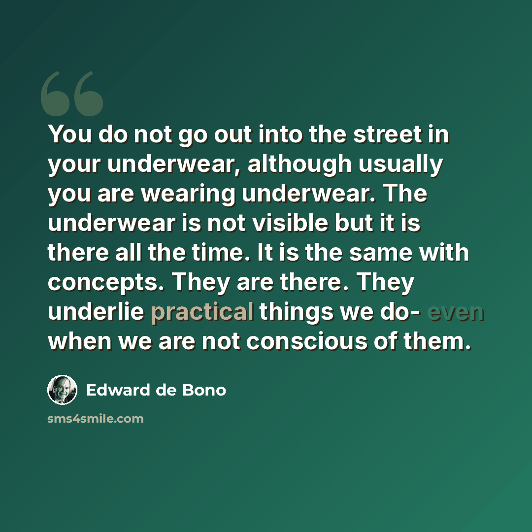“You do not go out into the street in your underwear, although usually you are wearing underwear. The underwear is not visible but it is there all the time. It is the same with concepts. They are there. They underlie practical things we do- even when we are not conscious of them.” quote by Edward de Bono