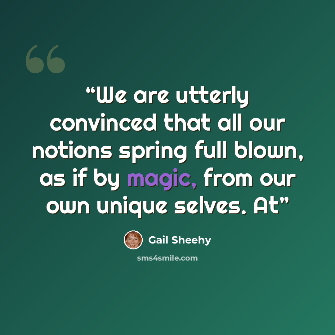 “We are utterly convinced that all our notions spring full blown, as if by magic, from our own unique selves. At” quote by Gail Sheehy