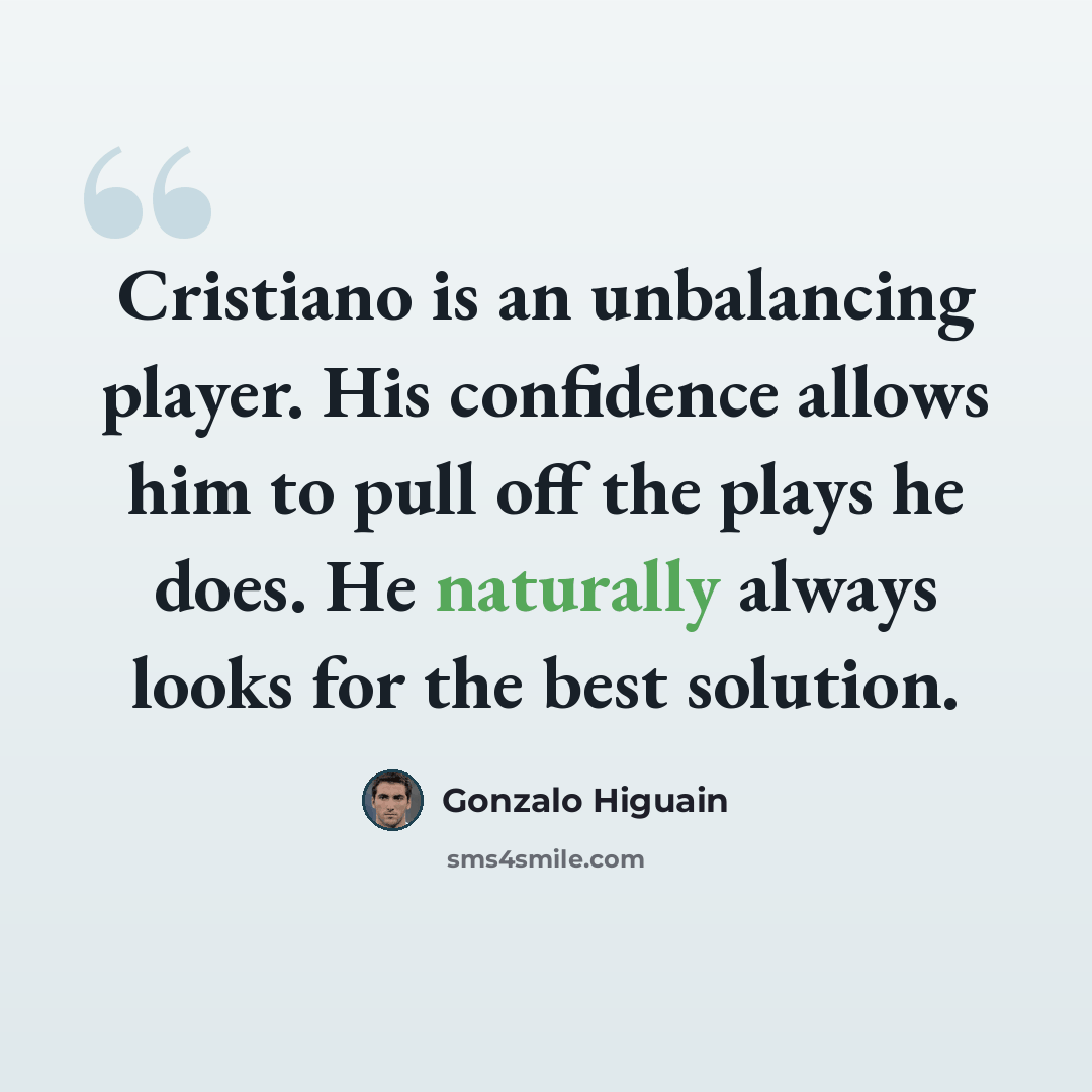 “Cristiano is an unbalancing player. His confidence allows him to pull off the plays he does. He naturally always looks for the best solution.” quote by Gonzalo Higuain