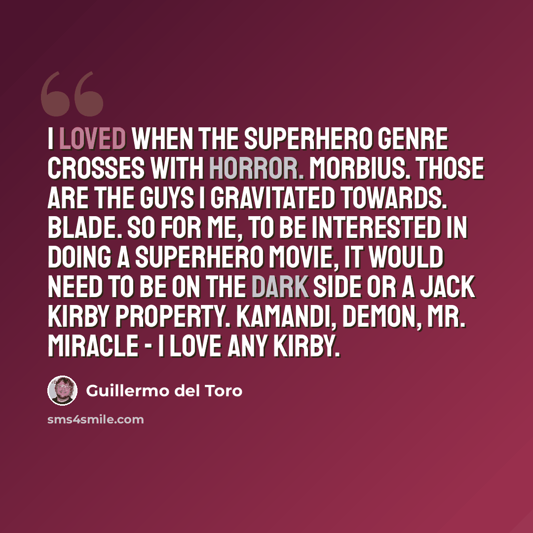 “I loved when the superhero genre crosses with horror. Morbius. Those are the guys I gravitated towards. Blade. So for me, to be interested in doing a superhero movie, it would need to be on the dark side or a Jack Kirby property. Kamandi, Demon, Mr. Miracle - I love any Kirby.” quote by Guillermo del Toro